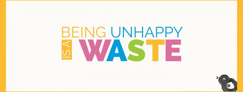 Being unhappy is a waste.